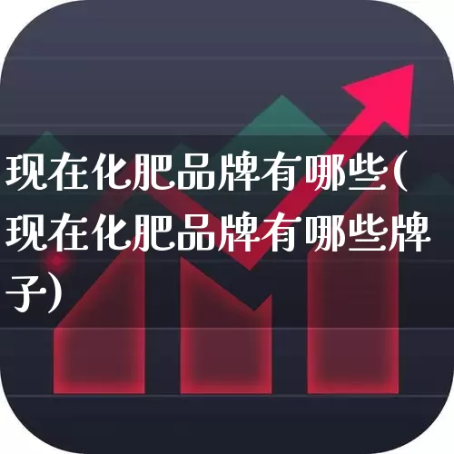 现在化肥品牌有哪些(现在化肥品牌有哪些牌子)_https://www.xzdzcjx.com_上交所_第1张