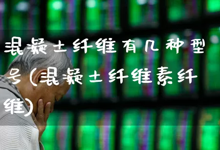 混凝土纤维有几种型号(混凝土纤维素纤维)_https://www.xzdzcjx.com_北交所_第1张