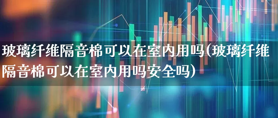 玻璃纤维隔音棉可以在室内用吗(玻璃纤维隔音棉可以在室内用吗安全吗)_https://www.xzdzcjx.com_北交所_第1张