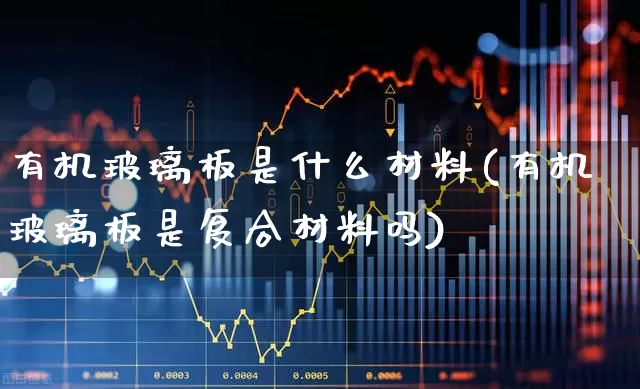 有机玻璃板是什么材料(有机玻璃板是复合材料吗)_https://www.xzdzcjx.com_北交所_第1张