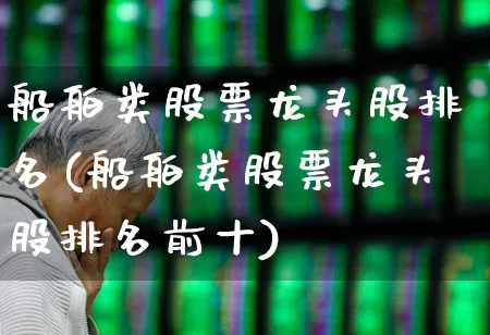 船舶类股票龙头股排名(船舶类股票龙头股排名前十)_https://www.xzdzcjx.com_创业板_第1张