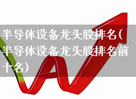 半导体设备龙头股排名(半导体设备龙头股排名前十名)_https://www.xzdzcjx.com_科创板_第1张