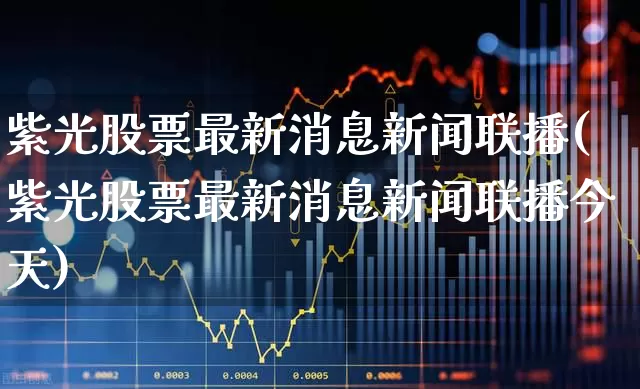 紫光股票最新消息新闻联播(紫光股票最新消息新闻联播今天)_https://www.xzdzcjx.com_上交所_第1张