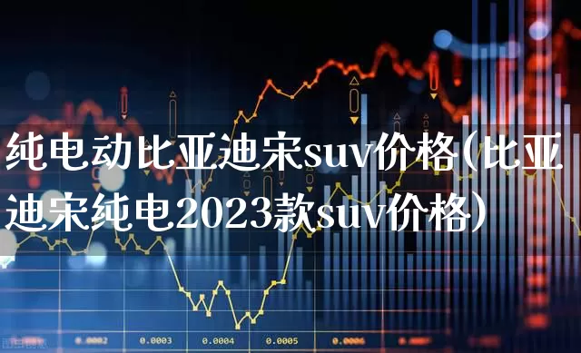 纯电动比亚迪宋suv价格(比亚迪宋纯电2023款suv价格)_https://www.xzdzcjx.com_科创板_第1张