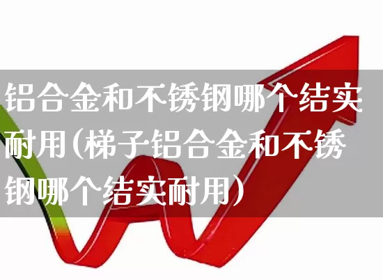 铝合金和不锈钢哪个结实耐用(梯子铝合金和不锈钢哪个结实耐用)_https://www.xzdzcjx.com_科创板_第1张
