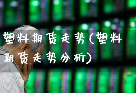 塑料期货走势(塑料期货走势分析)_https://www.xzdzcjx.com_北交所_第1张