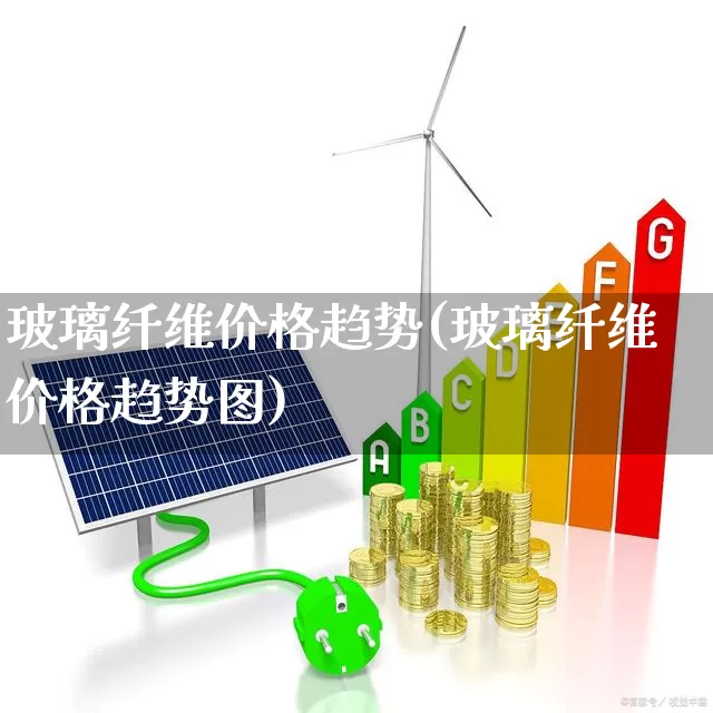 玻璃纤维价格趋势(玻璃纤维价格趋势图)_https://www.xzdzcjx.com_科创板_第1张