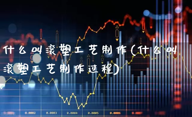 什么叫滚塑工艺制作(什么叫滚塑工艺制作过程)_https://www.xzdzcjx.com_北交所_第1张
