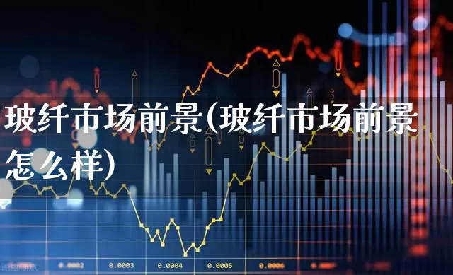 玻纤市场前景(玻纤市场前景怎么样)_https://www.xzdzcjx.com_创业板_第1张