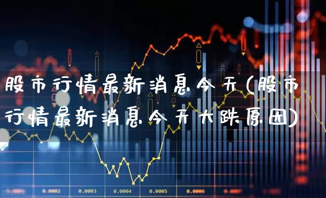 股市行情最新消息今天(股市行情最新消息今天大跌原因)_https://www.xzdzcjx.com_深交所_第1张