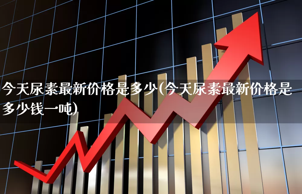 今天尿素最新价格是多少(今天尿素最新价格是多少钱一吨)_https://www.xzdzcjx.com_深交所_第1张