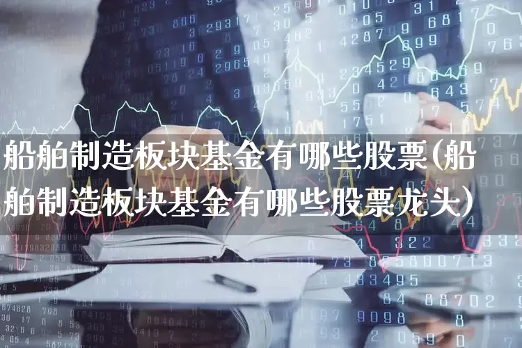 船舶制造板块基金有哪些股票(船舶制造板块基金有哪些股票龙头)_https://www.xzdzcjx.com_科创板_第1张