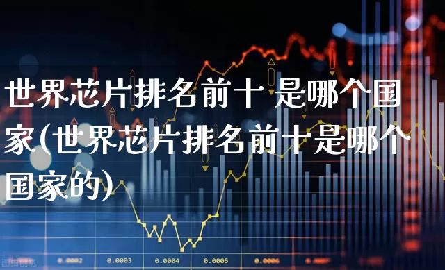 世界芯片排名前十 是哪个国家(世界芯片排名前十是哪个国家的)_https://www.xzdzcjx.com_北交所_第1张