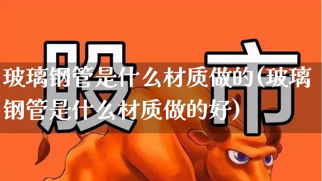 玻璃钢管是什么材质做的(玻璃钢管是什么材质做的好)_https://www.xzdzcjx.com_创业板_第1张