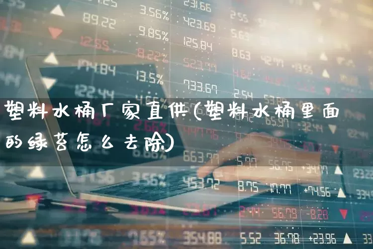 塑料水桶厂家直供(塑料水桶里面的绿苔怎么去除)_https://www.xzdzcjx.com_上交所_第1张