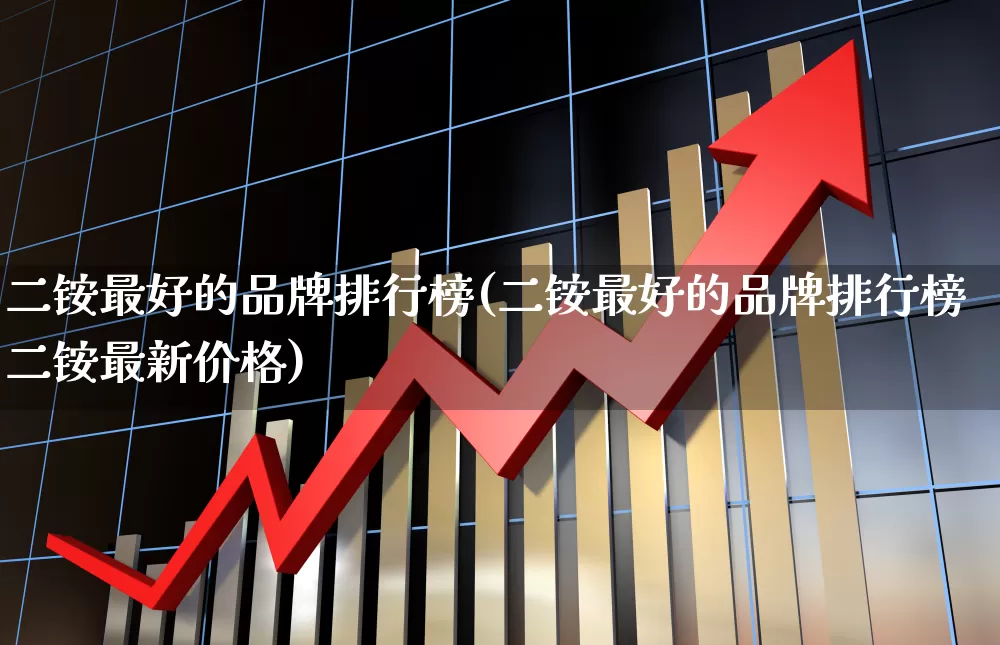 二铵最好的品牌排行榜(二铵最好的品牌排行榜二铵最新价格)_https://www.xzdzcjx.com_深交所_第1张