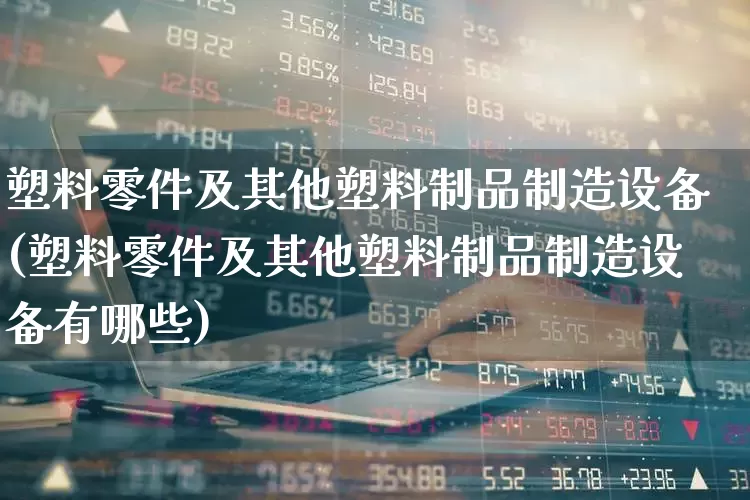 塑料零件及其他塑料制品制造设备(塑料零件及其他塑料制品制造设备有哪些)_https://www.xzdzcjx.com_北交所_第1张