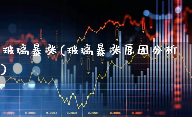 玻璃暴涨(玻璃暴涨原因分析)_https://www.xzdzcjx.com_北交所_第1张