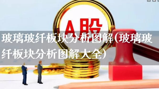 玻璃玻纤板块分析图解(玻璃玻纤板块分析图解大全)_https://www.xzdzcjx.com_北交所_第1张