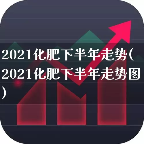 2021化肥下半年走势(2021化肥下半年走势图)_https://www.xzdzcjx.com_科创板_第1张
