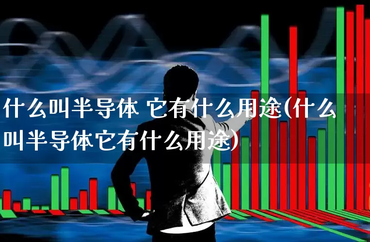 什么叫半导体 它有什么用途(什么叫半导体它有什么用途)_https://www.xzdzcjx.com_创业板_第1张