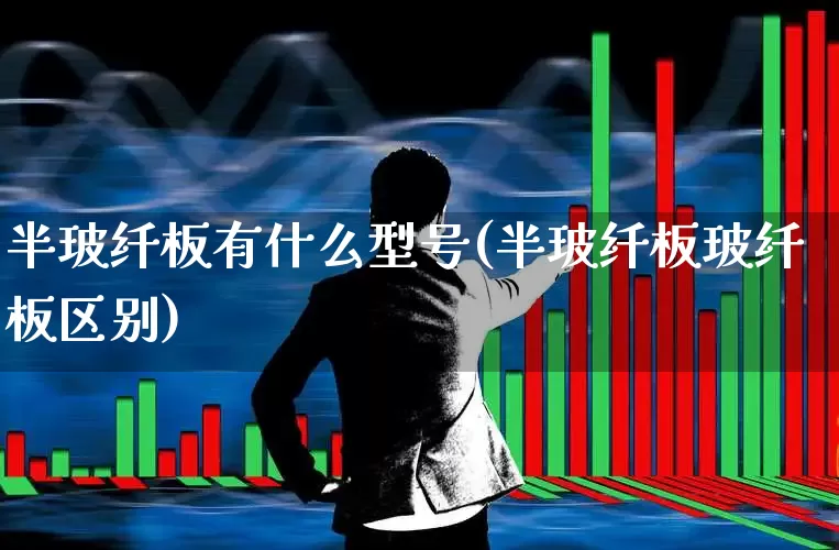 半玻纤板有什么型号(半玻纤板玻纤板区别)_https://www.xzdzcjx.com_上交所_第1张