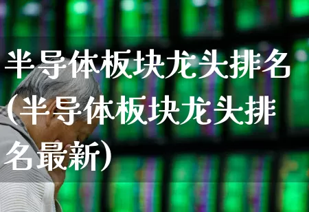 半导体板块龙头排名(半导体板块龙头排名最新)_https://www.xzdzcjx.com_创业板_第1张
