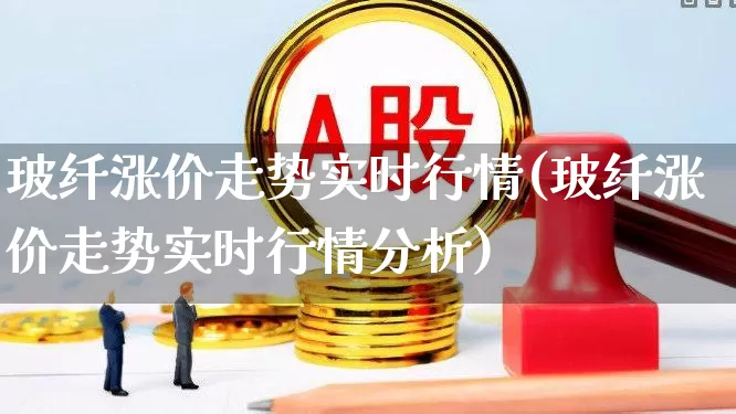 玻纤涨价走势实时行情(玻纤涨价走势实时行情分析)_https://www.xzdzcjx.com_科创板_第1张