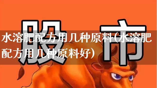 水溶肥配方用几种原料(水溶肥配方用几种原料好)_https://www.xzdzcjx.com_创业板_第1张