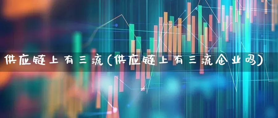 供应链上有三流(供应链上有三流企业吗)_https://www.xzdzcjx.com_科创板_第1张