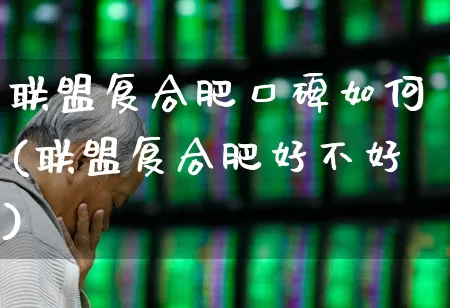 联盟复合肥口碑如何(联盟复合肥好不好)_https://www.xzdzcjx.com_上交所_第1张