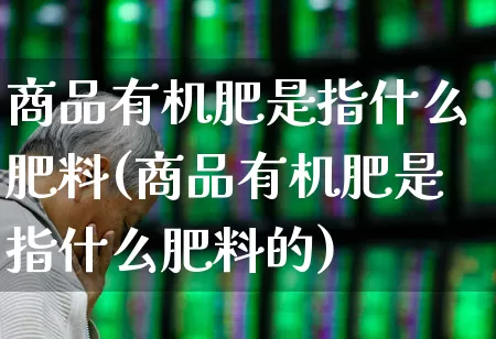 商品有机肥是指什么肥料(商品有机肥是指什么肥料的)_https://www.xzdzcjx.com_深交所_第1张