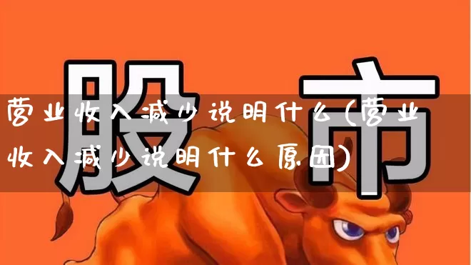 营业收入减少说明什么(营业收入减少说明什么原因)_https://www.xzdzcjx.com_北交所_第1张