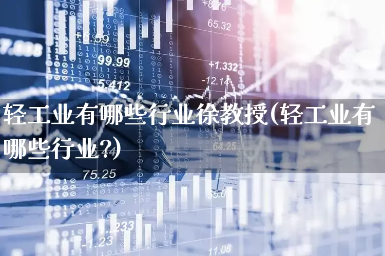 轻工业有哪些行业徐教授(轻工业有哪些行业?)_https://www.xzdzcjx.com_北交所_第1张