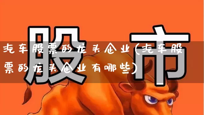 汽车股票的龙头企业(汽车股票的龙头企业有哪些)_https://www.xzdzcjx.com_上交所_第1张