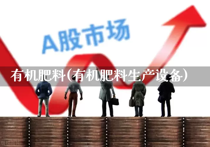 有机肥料(有机肥料生产设备)_https://www.xzdzcjx.com_北交所_第1张