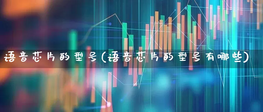语音芯片的型号(语音芯片的型号有哪些)_https://www.xzdzcjx.com_深交所_第1张