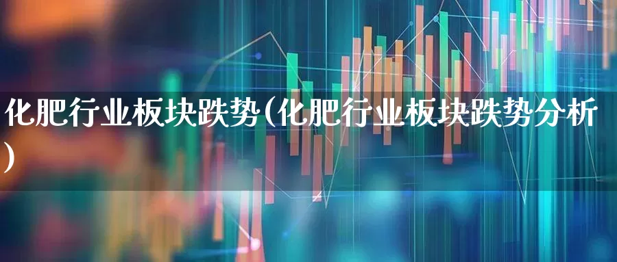 化肥行业板块跌势(化肥行业板块跌势分析)_https://www.xzdzcjx.com_创业板_第1张