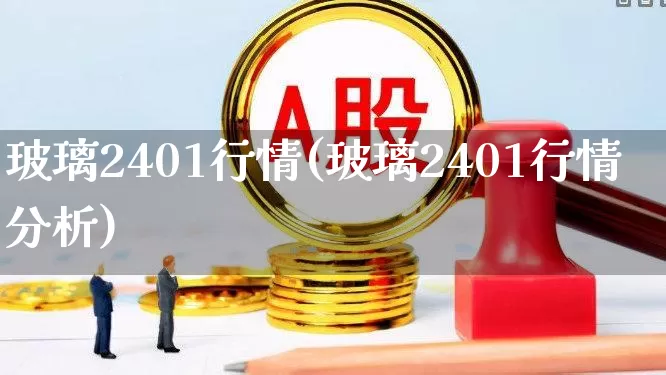玻璃2401行情(玻璃2401行情分析)_https://www.xzdzcjx.com_创业板_第1张