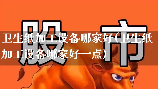卫生纸加工设备哪家好(卫生纸加工设备哪家好一点)_https://www.xzdzcjx.com_北交所_第1张