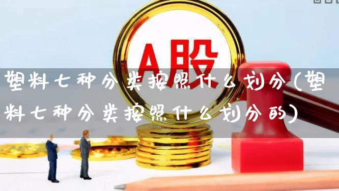 塑料七种分类按照什么划分(塑料七种分类按照什么划分的)_https://www.xzdzcjx.com_创业板_第1张