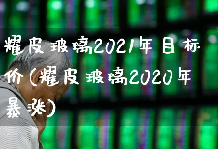 耀皮玻璃2021年目标价(耀皮玻璃2020年暴涨)_https://www.xzdzcjx.com_创业板_第1张