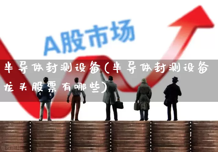 半导体封测设备(半导体封测设备龙头股票有哪些)_https://www.xzdzcjx.com_上交所_第1张