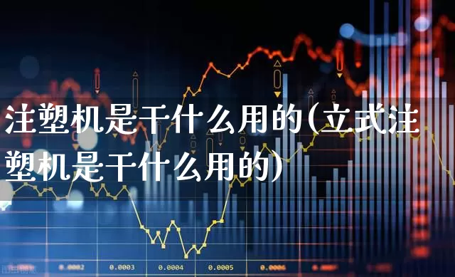 注塑机是干什么用的(立式注塑机是干什么用的)_https://www.xzdzcjx.com_北交所_第1张