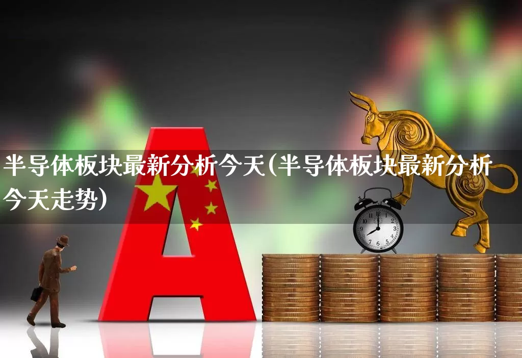 半导体板块最新分析今天(半导体板块最新分析今天走势)_https://www.xzdzcjx.com_北交所_第1张