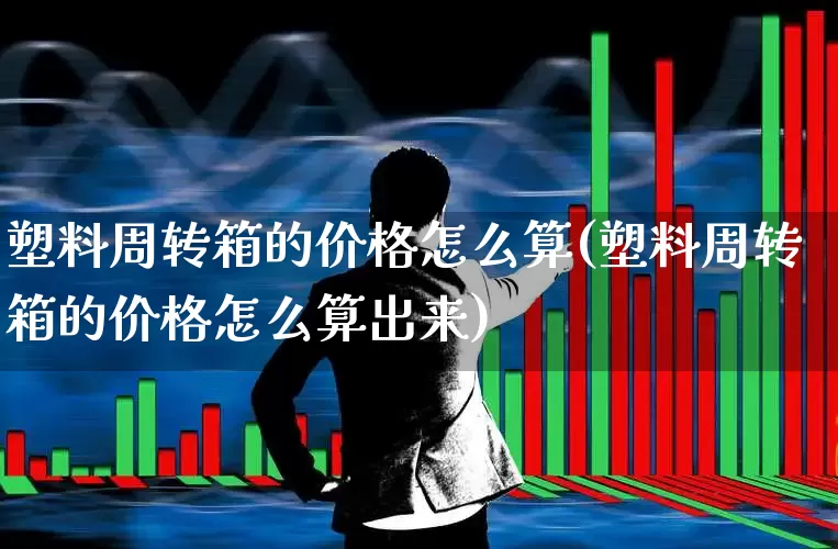 塑料周转箱的价格怎么算(塑料周转箱的价格怎么算出来)_https://www.xzdzcjx.com_北交所_第1张