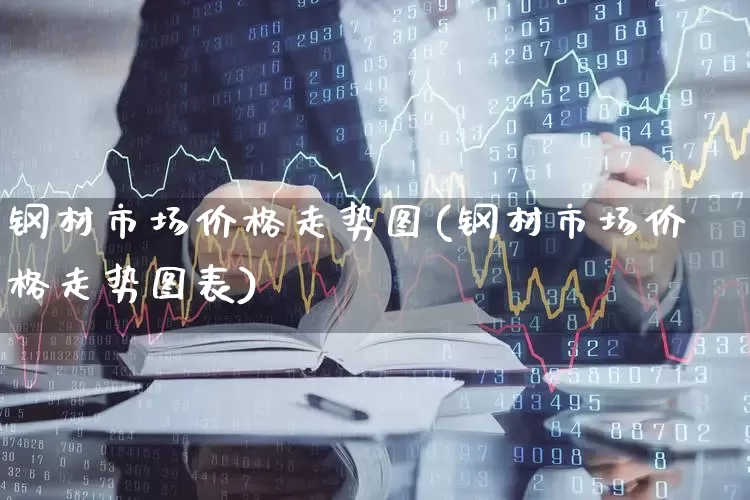 钢材市场价格走势图(钢材市场价格走势图表)_https://www.xzdzcjx.com_创业板_第1张