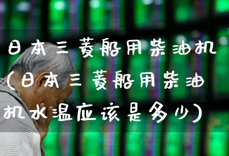 日本三菱船用柴油机(日本三菱船用柴油机水温应该是多少)_https://www.xzdzcjx.com_深交所_第1张