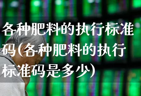 各种肥料的执行标准码(各种肥料的执行标准码是多少)_https://www.xzdzcjx.com_上交所_第1张