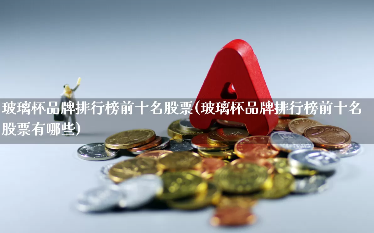 玻璃杯品牌排行榜前十名股票(玻璃杯品牌排行榜前十名股票有哪些)_https://www.xzdzcjx.com_上交所_第1张